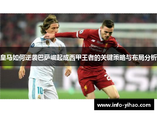 皇马如何逆袭巴萨崛起成西甲王者的关键策略与布局分析