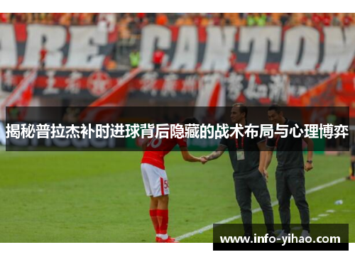 揭秘普拉杰补时进球背后隐藏的战术布局与心理博弈