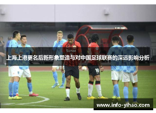 上海上港更名后新形象塑造与对中国足球联赛的深远影响分析
