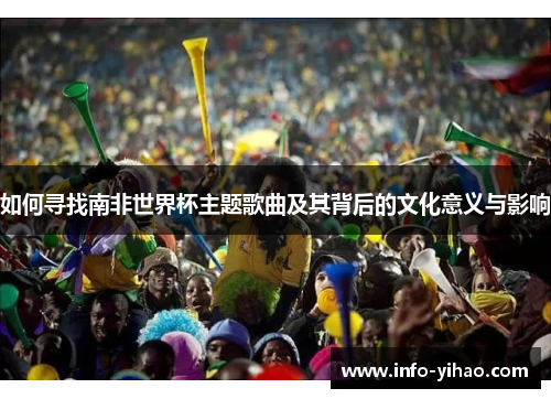如何寻找南非世界杯主题歌曲及其背后的文化意义与影响